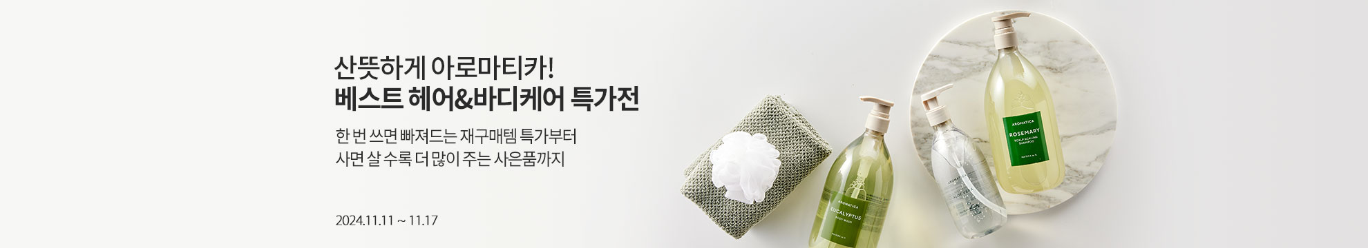 산뜻하게 아로마티카! 베스트 헤어&바디케어 특가전 / 한 번 쓰면 빠져드는 재구매템 특가부터 사면 살 수록 더 많이 주는 사은품까지 / 2024.11.11 ~ 11.17