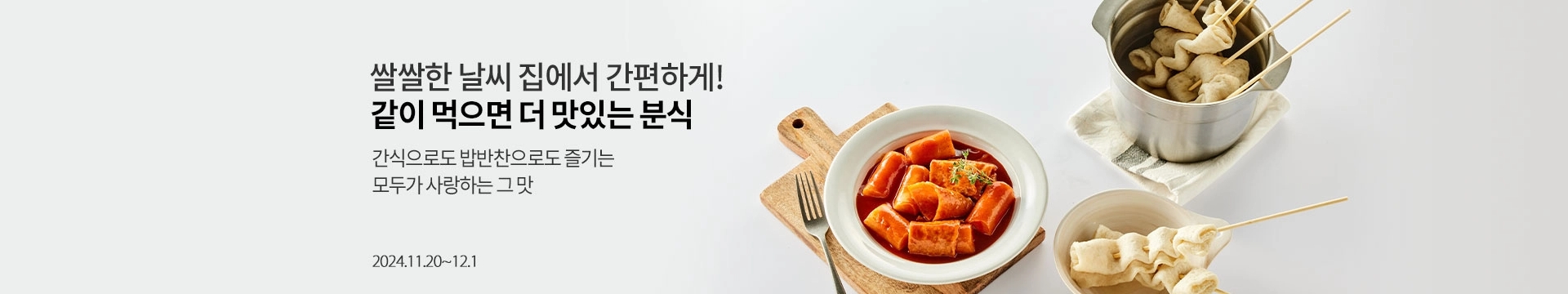 쌀쌀한 날씨 집에서 간편하게! 같이 먹으면 더 맛있는 분식 / 간식으로도 밥반찬으로도 즐기는 모두가 사랑하는 그 맛 / 2024.11.20 ~ 12.1