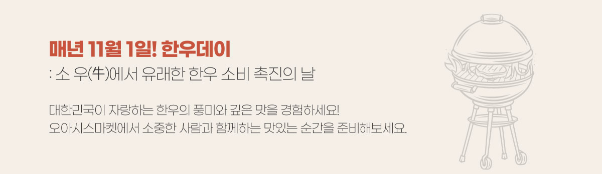 매년 11월 1일! 한우데이 : 소 우 에서 유래한 한우 소비 촉진의 날 / 대한민국이 자랑하는 한우의 풍미와 깊은 맛을 경험하세요! 오아시스마켓에서 소중한 사람과 함께하는 맛있는 순간을 준비해보세요.