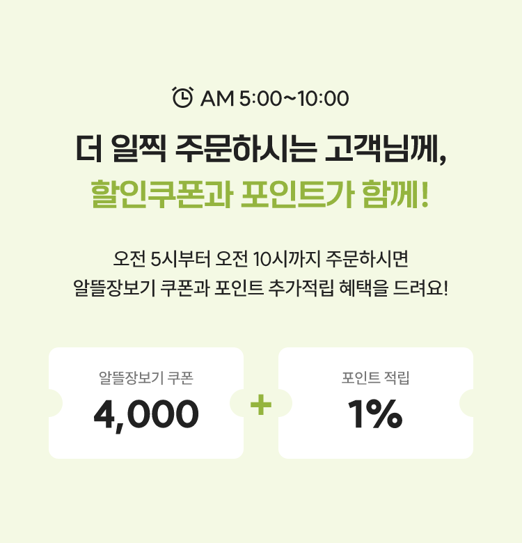 AM 5:00 ~ 10:00 / 더 일찍 주문하시는 고객님께, 할인쿠폰과 포인트가 함께! / 오전 5시부터 오전 10시까지 주문하시면 알뜰장보기 쿠폰과 포인트 추가적립 혜택을 드려요!