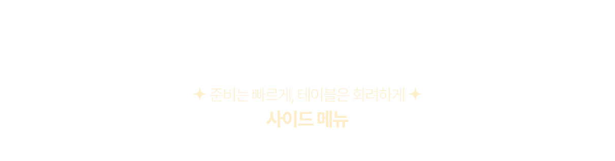 준비는 빠르게, 테이블은 화려하게, 사이드 메뉴