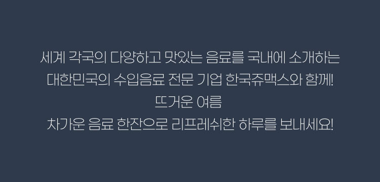 세계 각국의 다양하고 맛있는 음료를 국내에 소개하는 대한민국의 수입음료 전문 기업 한국쥬맥스와 함께! 뜨거운 여름 차가운 음료 한잔으로 리프레쉬한 하루를 보내세요!