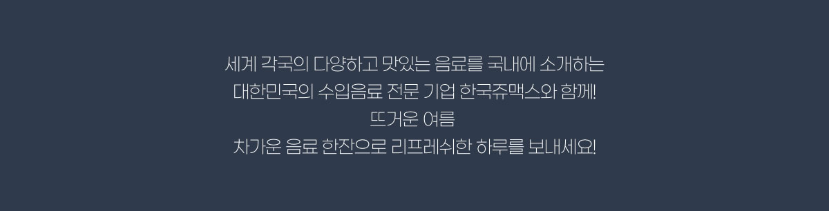 세계 각국의 다양하고 맛있는 음료를 국내에 소개하는 대한민국의 수입음료 전문 기업 한국쥬맥스와 함께! 뜨거운 여름 차가운 음료 한잔으로 리프레쉬한 하루를 보내세요!