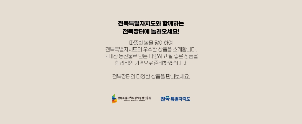 전북특별자치도와 함께하는 전북장터에 놀러오세요! 따뜻한 봄을 맞이하여 전북특별자치도의 우수한 상품을 소개합니다. 국내산 농산물로 만든 다양하고 질 좋은 상품을 합리적인 가격으로 준비하였습니다. 전북장터의 다양한 상품을 만나보세요.