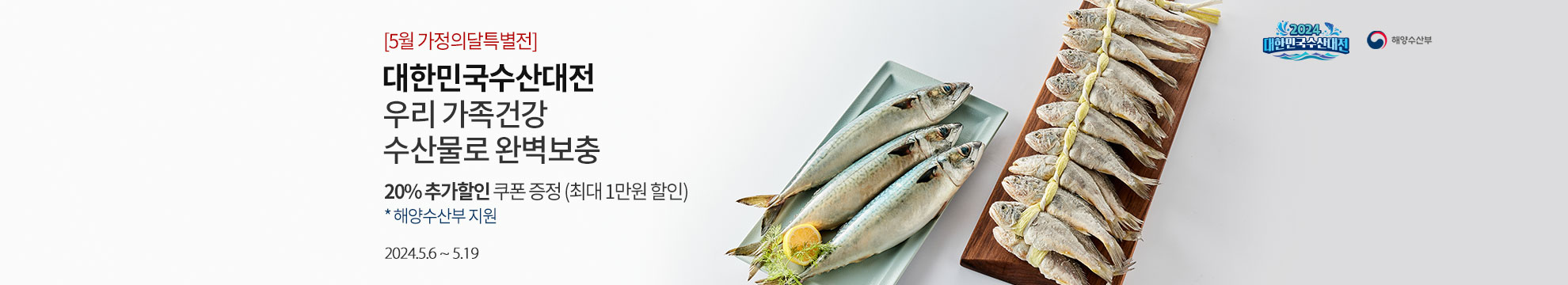 [5월 가정의달 특별전] 대한민국수산대전 우리 가족건강 수산물로 완벽보충 / 20% 추가할인 쿠폰 증정 (최대 1만원 할인) *해양수산부 지원 / 2024.5.6 ~ 5.19