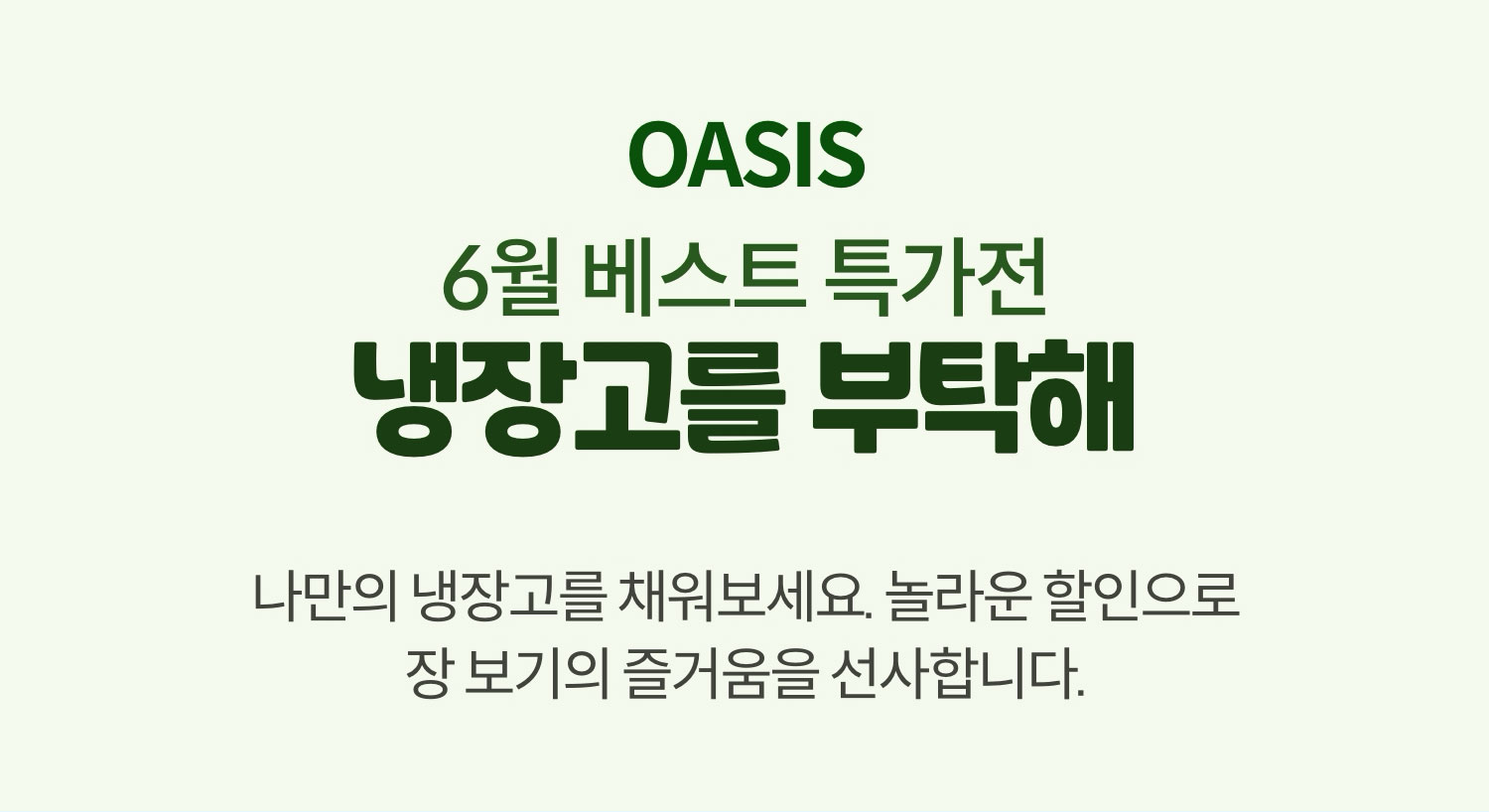 6월 베스트 특가전 냉장고를 부탁해 / 나만의 냉장고를 채워보세요. 놀라운 할인으로 장 보기의 즐거움을 선사합니다. / 2025.6.20~2025.6.24(5일동안)