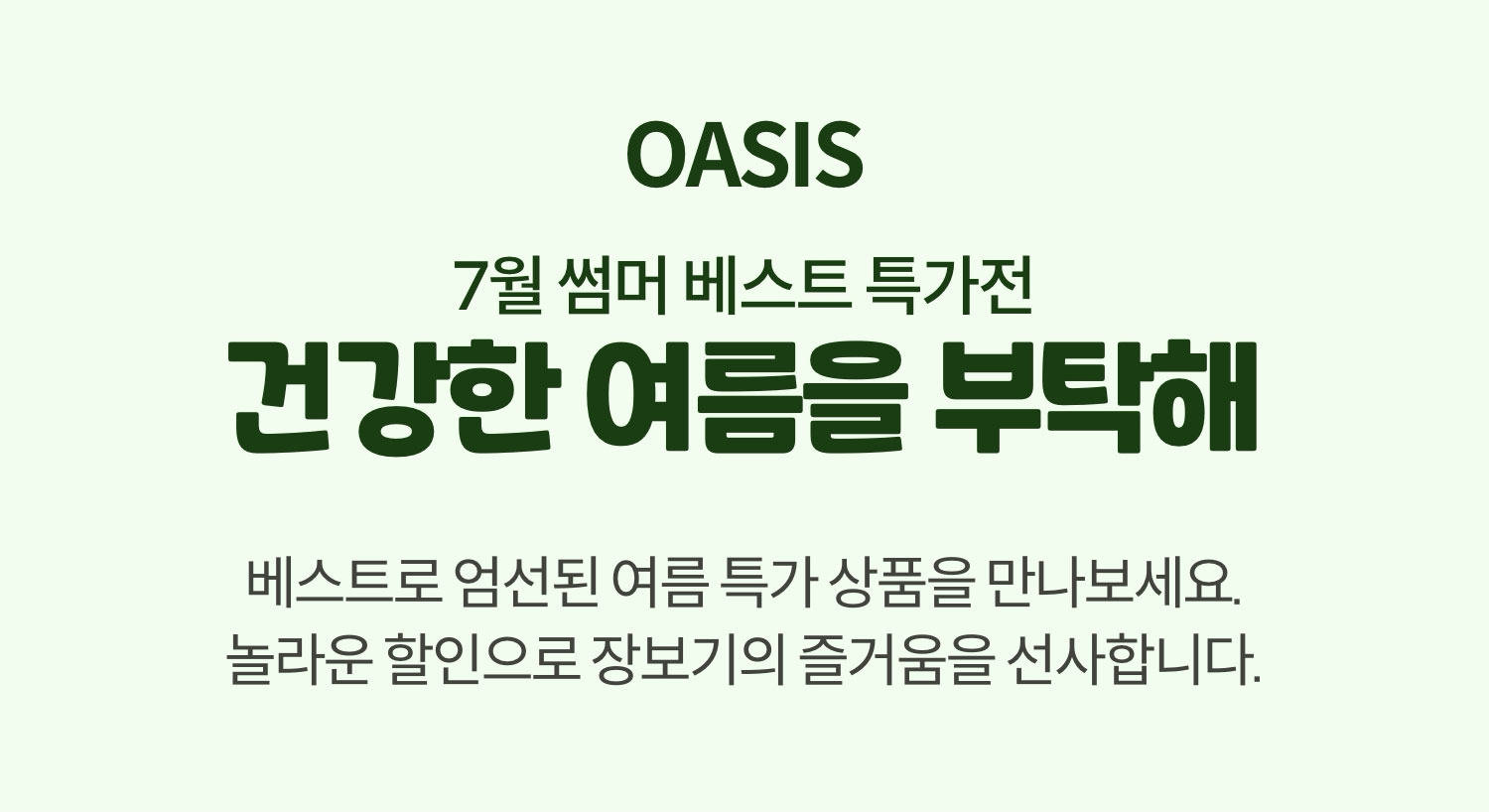 7월 썸머 베스트 특가전 건강한 여름을 부탁해. 베스트로 엄선된 여름 특가 상품을 만나보세요. 놀라운 할인으로 장보기의 즐거움을 선사합니다.