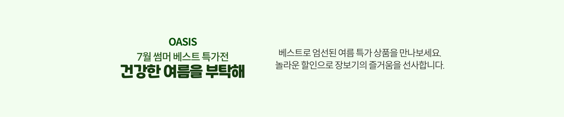 7월 썸머 베스트 특가전 건강한 여름을 부탁해. 베스트로 엄선된 여름 특가 상품을 만나보세요. 놀라운 할인으로 장보기의 즐거움을 선사합니다.