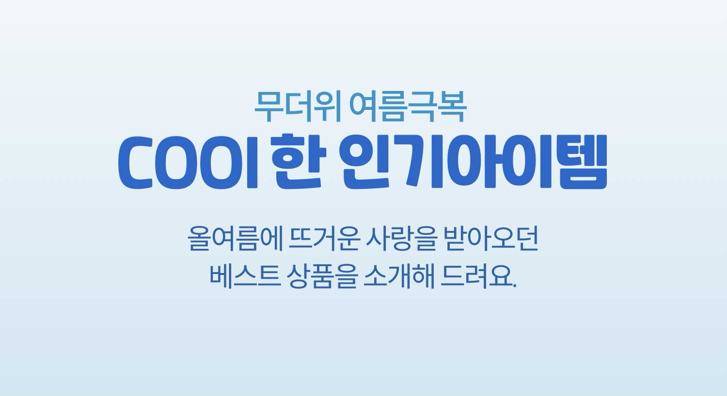 무더위 여름극복 COOL한 인기 아이템. 올여름에 뜨거운 사랑을 받아오던 베스트 상품을 소개해 드려요.