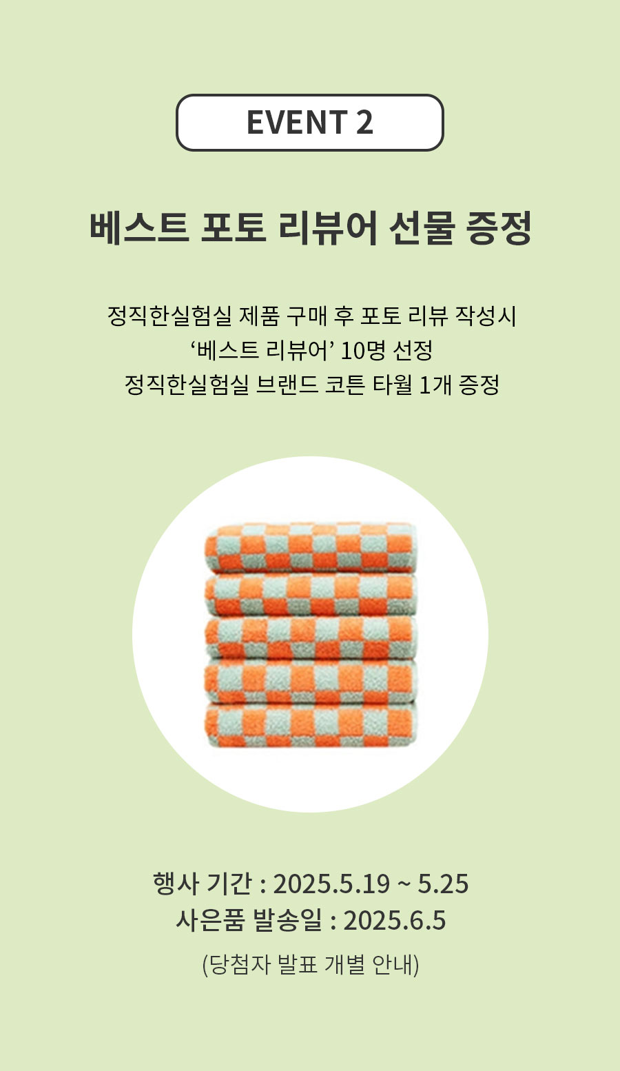 이벤트2 - 베스트 포토 리뷰어 선물 증정 - 정직한 실험실 제품 구매 후 포토리뷰 작성시 베스트 리뷰어 10명 선정 / 행사기간 : 2025.5.19 ~ 5.25 / 사은품 발송 : 2025.6.5