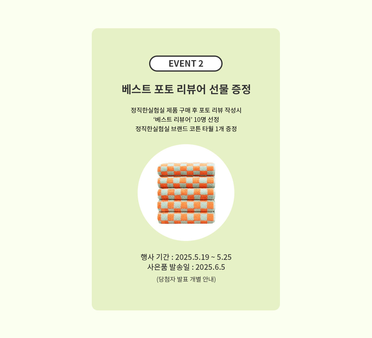 이벤트2 - 베스트 포토 리뷰어 선물 증정 - 정직한 실험실 제품 구매 후 포토리뷰 작성시 베스트 리뷰어 10명 선정 / 행사기간 : 2025.5.19 ~ 5.25 / 사은품 발송 : 2025.6.5