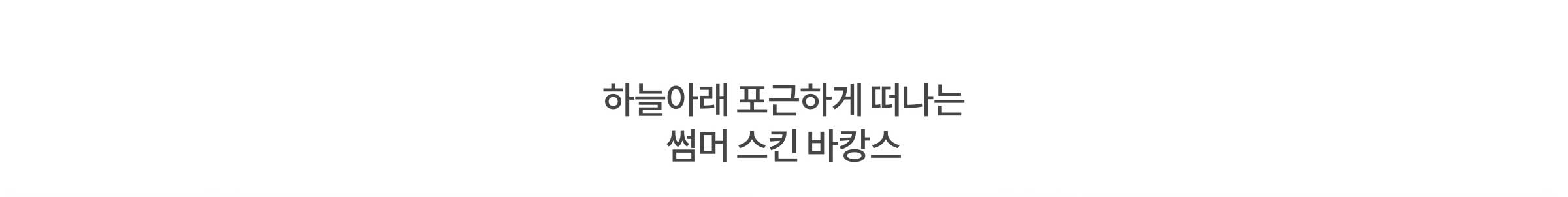 하늘아래 포근하게 떠나는 썸머 스킨 바캉스