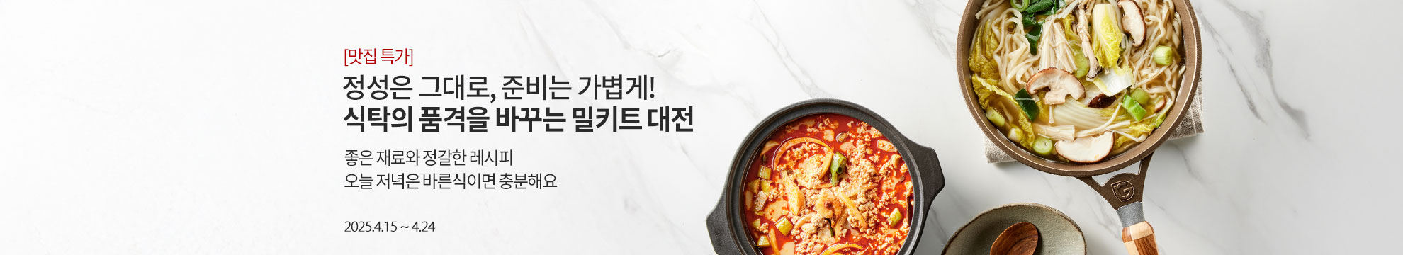[맛집 특가] 정성은 그대로, 준비는 가볍게! 식탁의 품격을 바꾸는 밀키트 대전 / 좋은 재료와 정갈한 레시피 오늘 저녁은 바른식이면 충분해요 / 2025.4.15 ~ 4.24