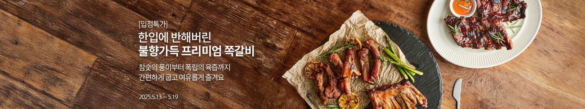 [입점특가] 한입에 반해버린 불향가득 프리미엄 쪽갈비 / 참숯의 풍미부터 폭립의 육즙까지 간편하게 굽고 여유롭게 즐겨요 / 2025.5.13 ~ 5.19
