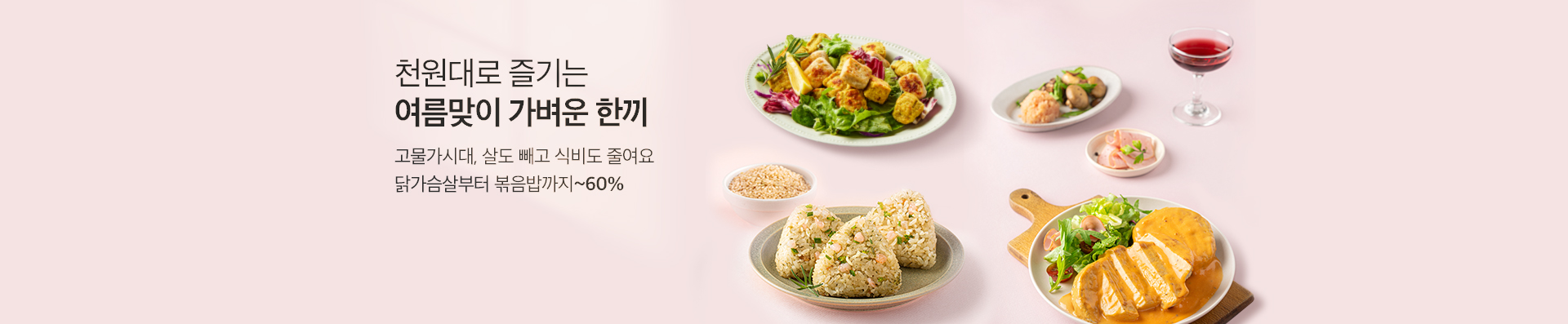 천원대로 즐기는 여름맞이 가벼운 한끼 / 고물가시대, 살도 빼고 식비도 줄여요. 닭가슴살부터 볶음밥까지 ~60%