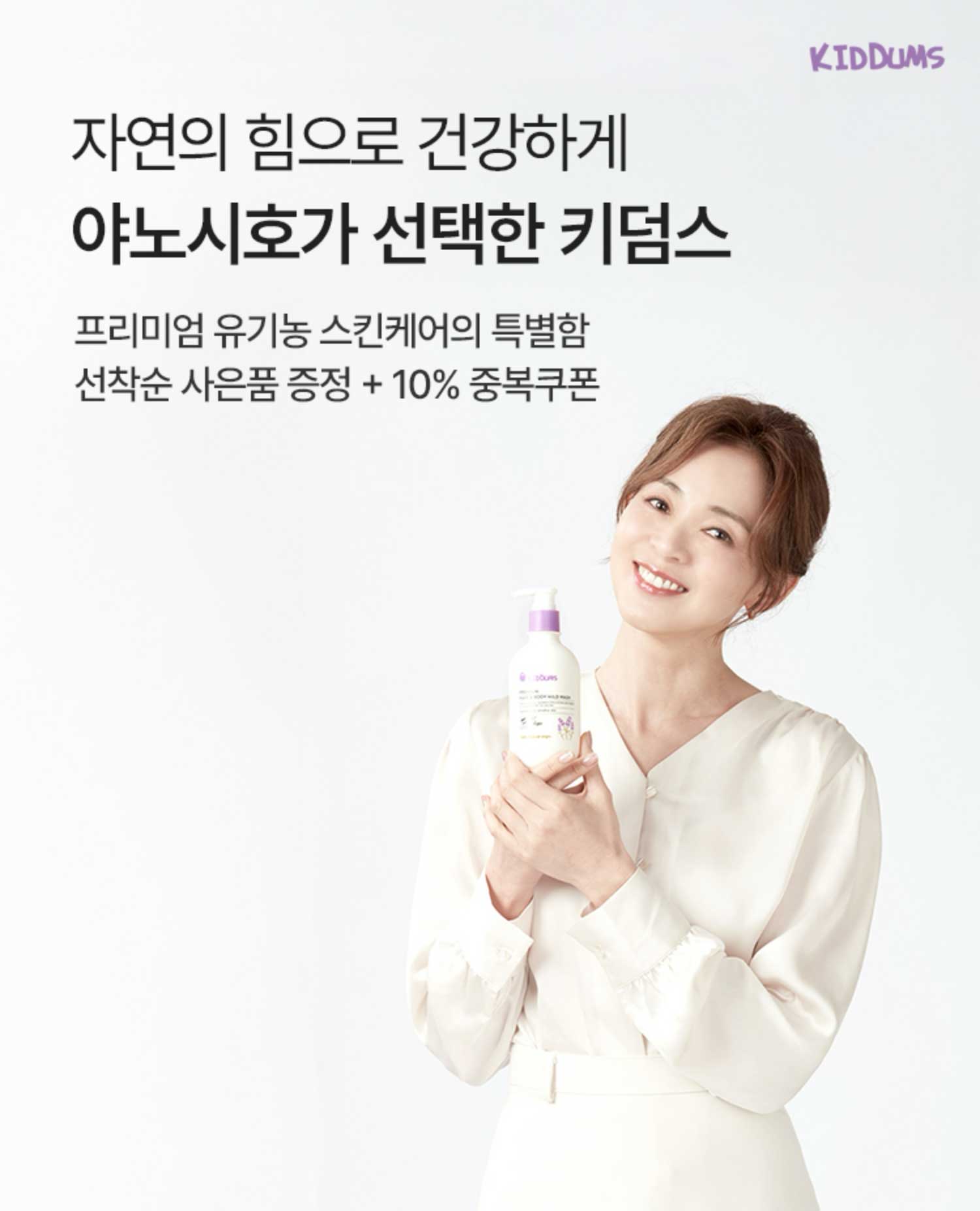 자연의 힘으로 건강하게 야노시호가 선택한 키덤스 | 프리미엄 유기농 스킨메어의 특별함. 선착순 사은품 증정 + 10% 중복 쿠폰