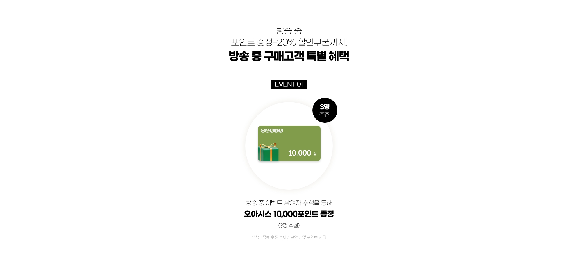 방송 중 20% 할인쿠폰까지! 방송 중 구매고객 특별 혜택 01 - 오아시스 10,000포인트 증정(3명)