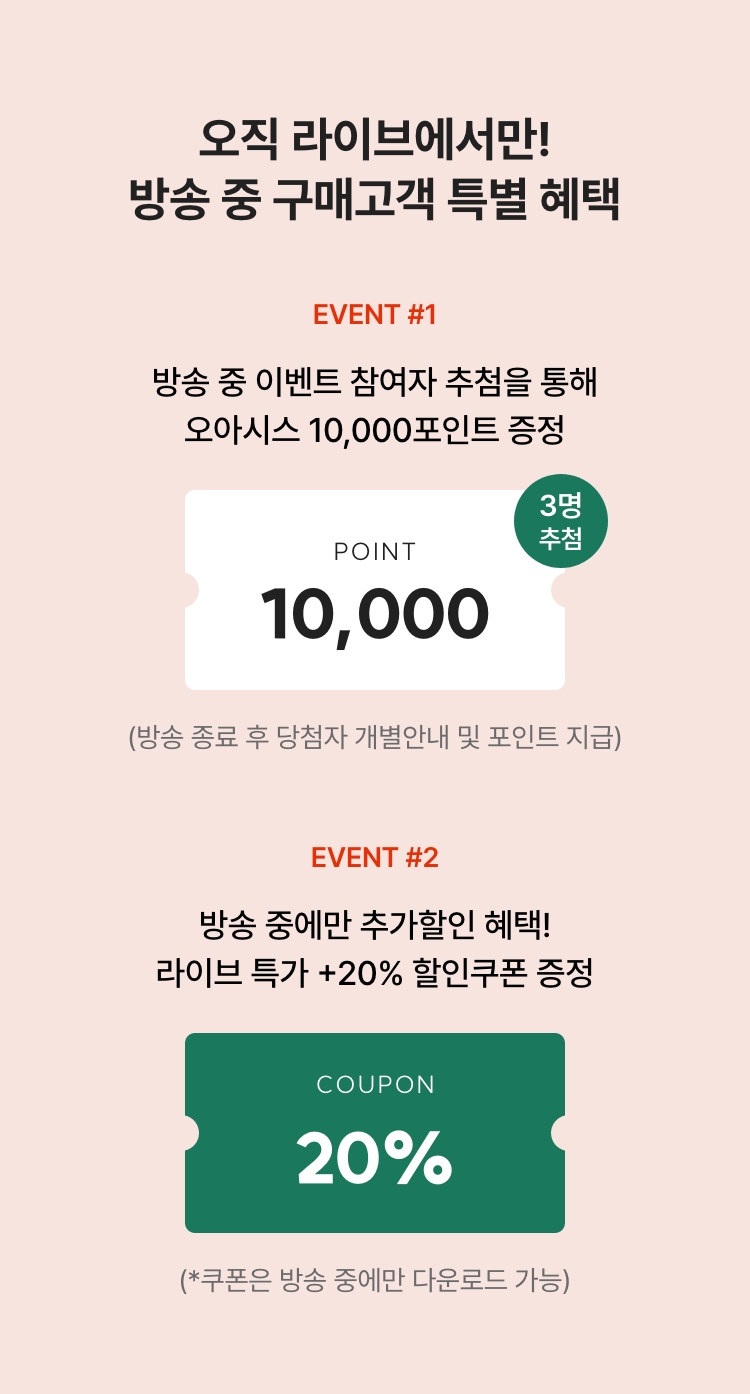방송 중 20% 할인쿠폰까지! 방송 중 구매고객 특별 혜택 01 - 오아시스 10,000포인트 증정(3명) 02 - 라이브 전용 할인쿠폰