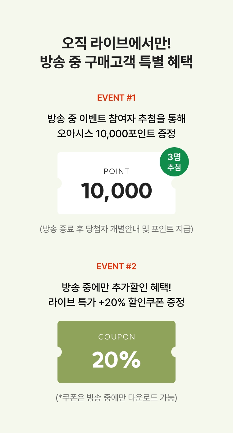 방송 중 20% 할인쿠폰까지! 방송 중 구매고객 특별 혜택 01 - 오아시스 10,000포인트 증정(3명) 02 - 라이브 전용 할인쿠폰