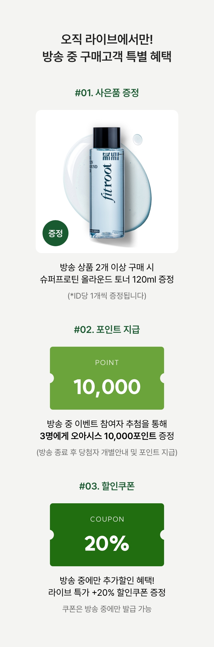 방송 중 20% 할인쿠폰까지! 방송 중 구매고객 특별 혜택 01 - 오아시스 10,000포인트 증정(3명) 02 - 라이브 전용 할인쿠폰