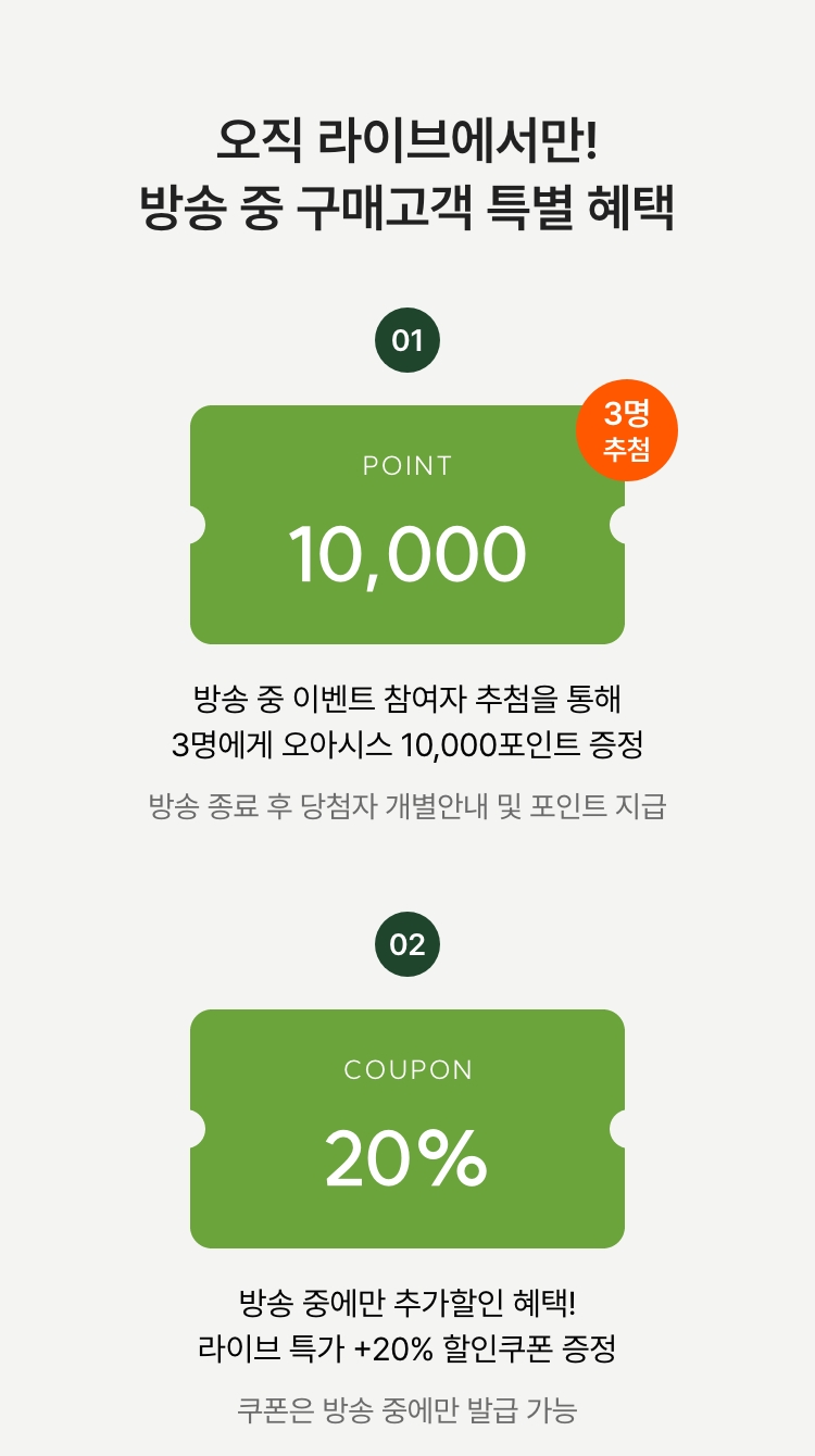 방송 중 20% 할인쿠폰까지! 방송 중 구매고객 특별 혜택 01 - 오아시스 10,000포인트 증정(3명) 02 - 라이브 전용 할인쿠폰