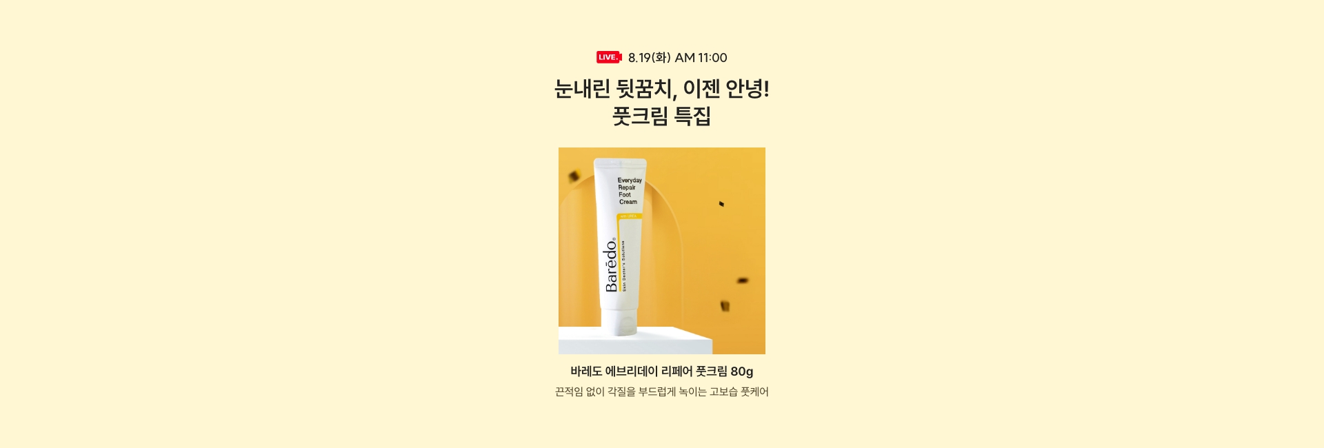 8.19(화) AM 11:00 / 눈내린 뒷꿈치, 이젠 안녕! 풋크림 특집
