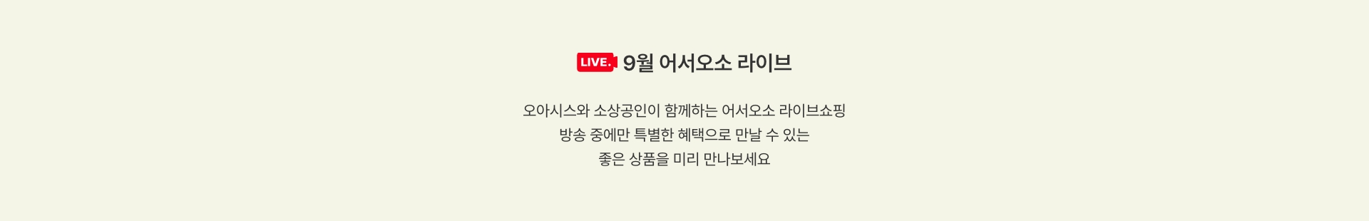 9월 어서오소 라이브 - 오아시스와 소상공인이 함께하는 어서오소 라이브 쇼핑 방송 중에만 특별한 혜택을 만날 수 있는 좋은 상품을 미리 만나보세요.
