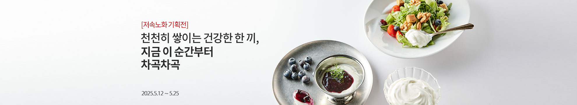 [저속노화 기획전] 천천히 쌓이는 건강한 한 끼 / 지금 이 순간부터 차곡차곡 / 2025.5.12 ~ 5.25