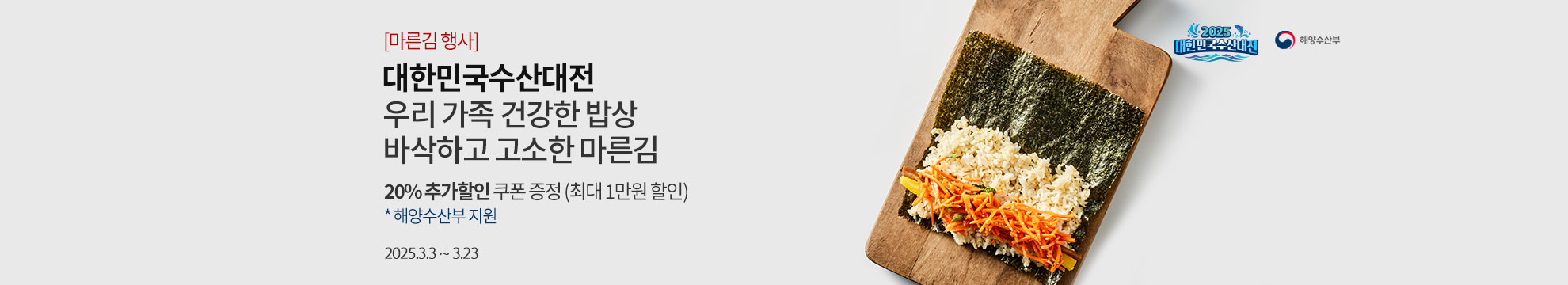 [마른김 행사] 대한민국 수산대전 우리 가족 건강한 밥상 바삭하고 고소한 마른김 / 20% 추가할인 쿠폰 증정 (최대 1만원 할인) *해양수산부 지원 / 2025.3.3 ~ 3.23