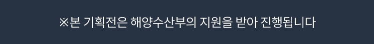 본 기획전은 해양수산부의 지원을 받아 진행됩니다.