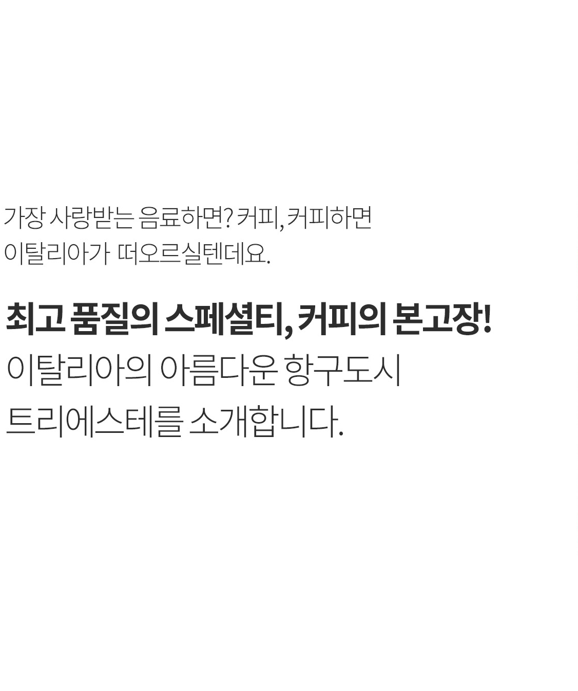 가장 사랑받는 음료하면? 커피, 커피하면 이탈리아가 떠오르실텐데요. 최고 품질의 스페셜티, 커피의 본고장! 이탈리아의 아름다운 항구도시 트리에스테를 소개합니다.