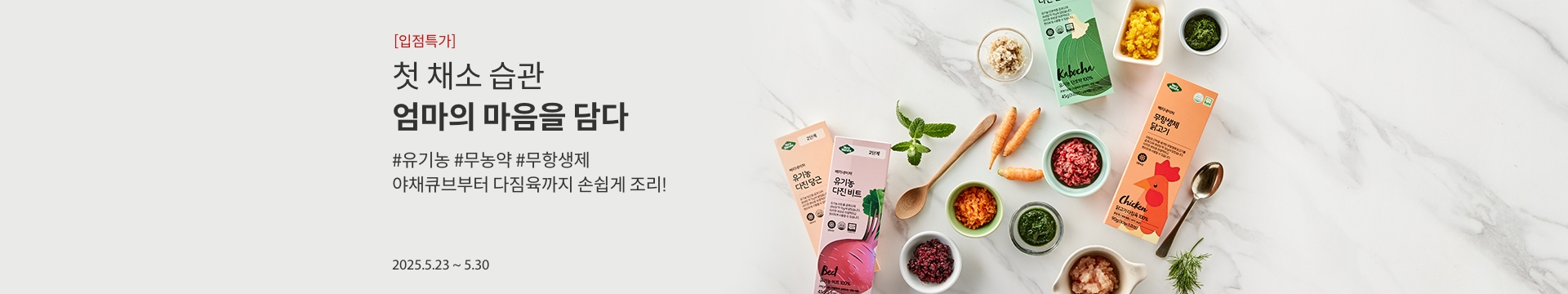 [입점특가] 아이의 첫 밥상 엄마의 마음을 담다 / #유기농 #무농약 #무항생제 야채 큐브부터 다짐육까지 손쉽게 조리! / 2025.05.23 ~ 2025.05.30