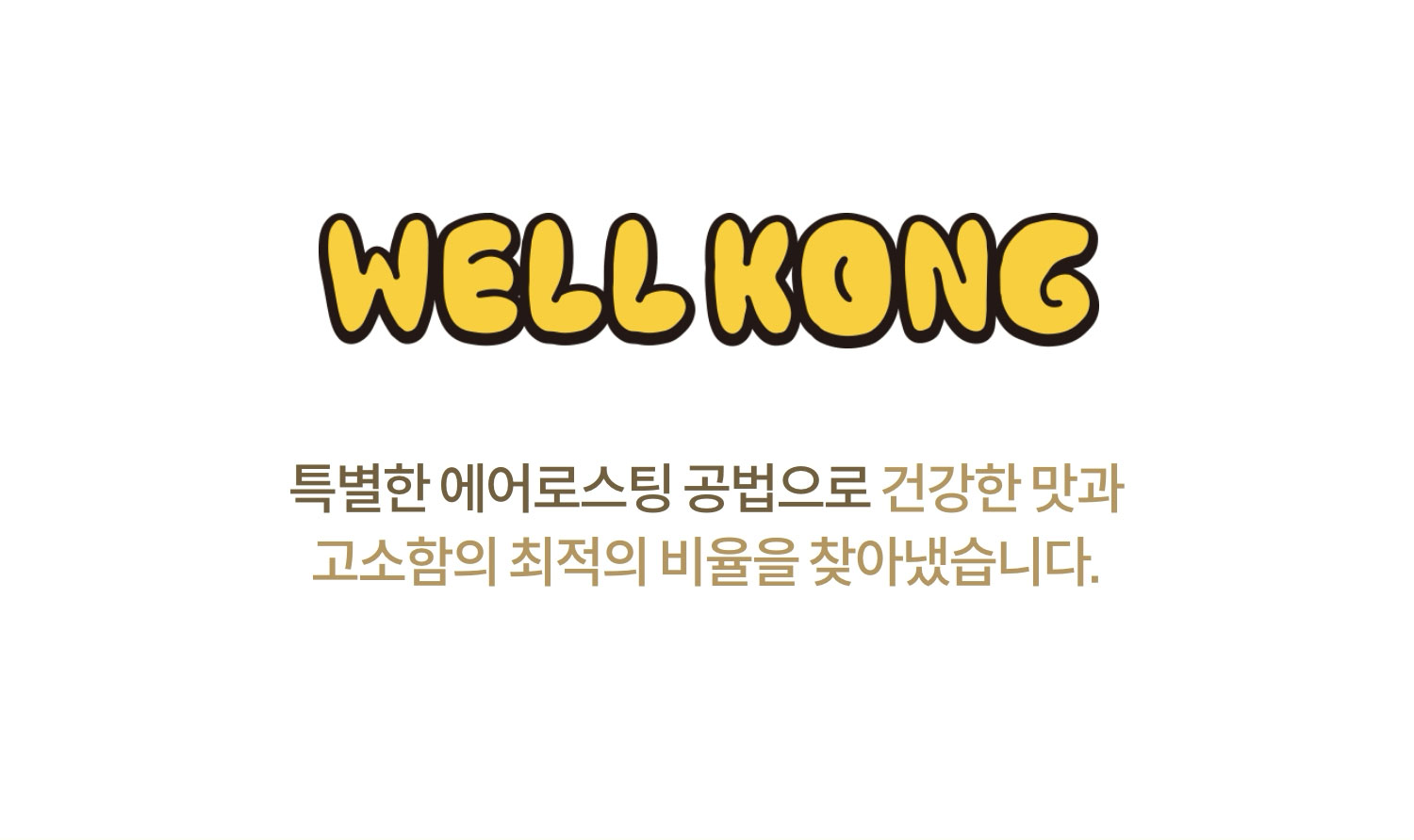 WELL KONG / 특별한 에어로스팅 공법으로 건강한 맛과 고소함의 최적을 비율을 찾아냈습니다.