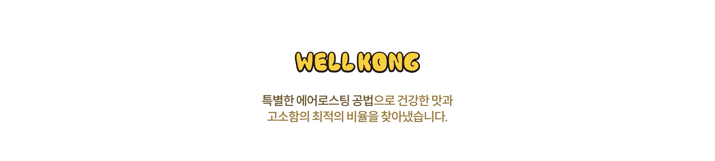 WELL KONG / 특별한 에어로스팅 공법으로 건강한 맛과 고소함의 최적을 비율을 찾아냈습니다.