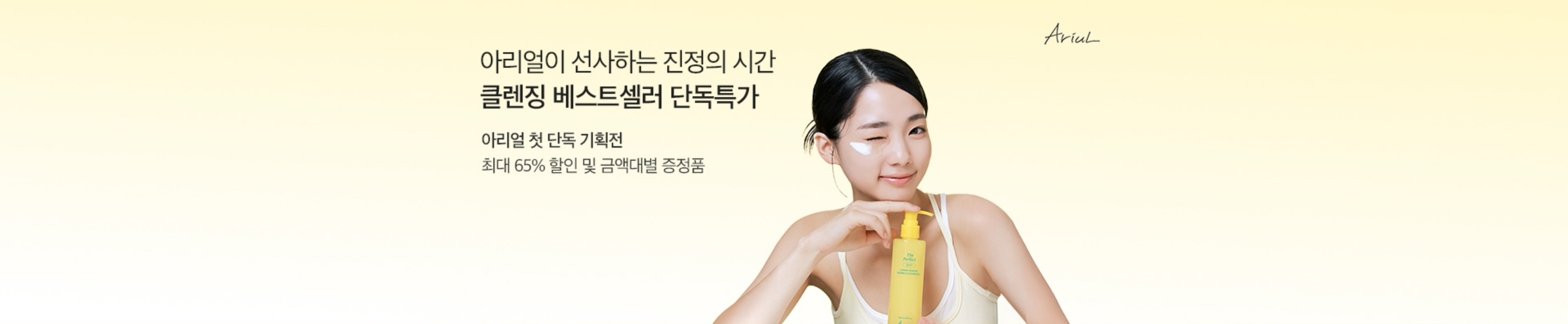 아리얼이 선사하는 진정의 시간 | 클렌징 베스트셀러 단독특가 | 아리얼 첫 단독 기획전 | 최대 65% 할인 및 금액대별 증정품