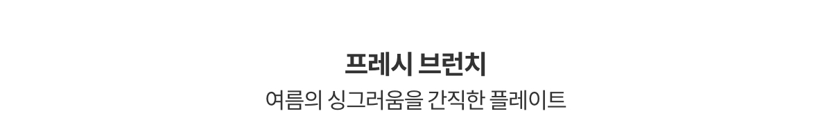 프레시 브런치 | 여름의 싱그러움을 간직한 플레이트