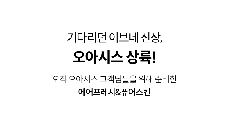 기다리던 이브네 신상, 오사시스 상륙! 오직 오아시스 고객님들을 위해 준비한 에어프레시&퓨어스킨