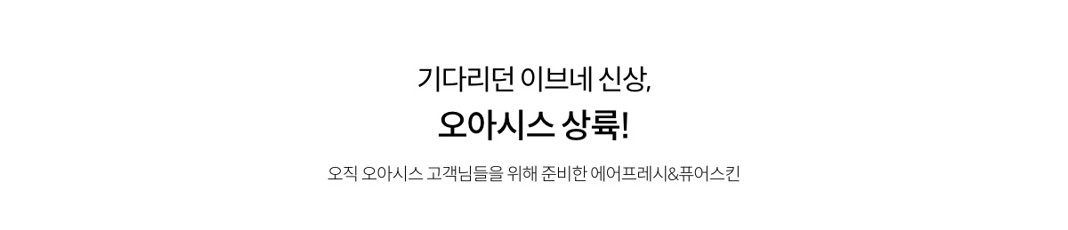 기다리던 이브네 신상, 오사시스 상륙! 오직 오아시스 고객님들을 위해 준비한 에어프레시&퓨어스킨