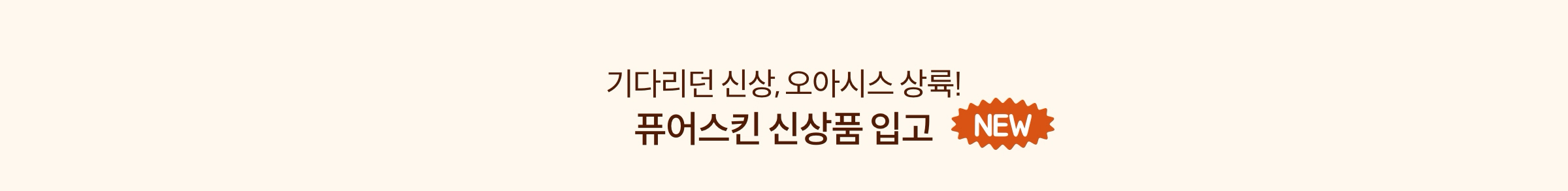 기다리던 신상, 오아시스 상륙! 퓨어스킨 신상품 입고