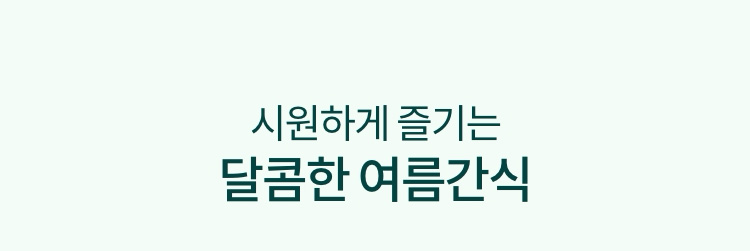 시원하게 즐기는 달콤한 여름간식
