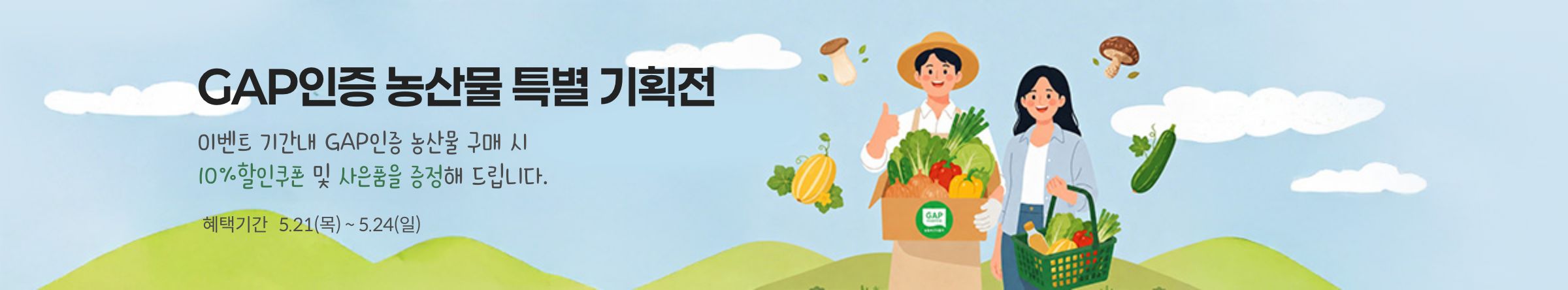 GAP인증 농산물 특별 기획전. 이벤트 기간 내 GAP인증 농산물 구매 시 10% 할인쿠폰 및 사은품을 증정해 드립니다.