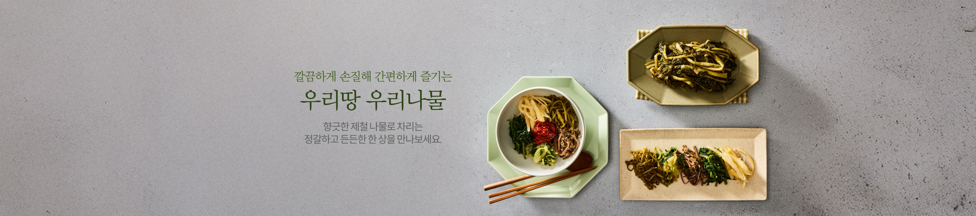 깔끔하게 손질해 간편하게 즐기는 우리땅 우리나물. 향긋한 제철 나물로 차리는 정갈하고 든든한 한 상을 만나보세요.