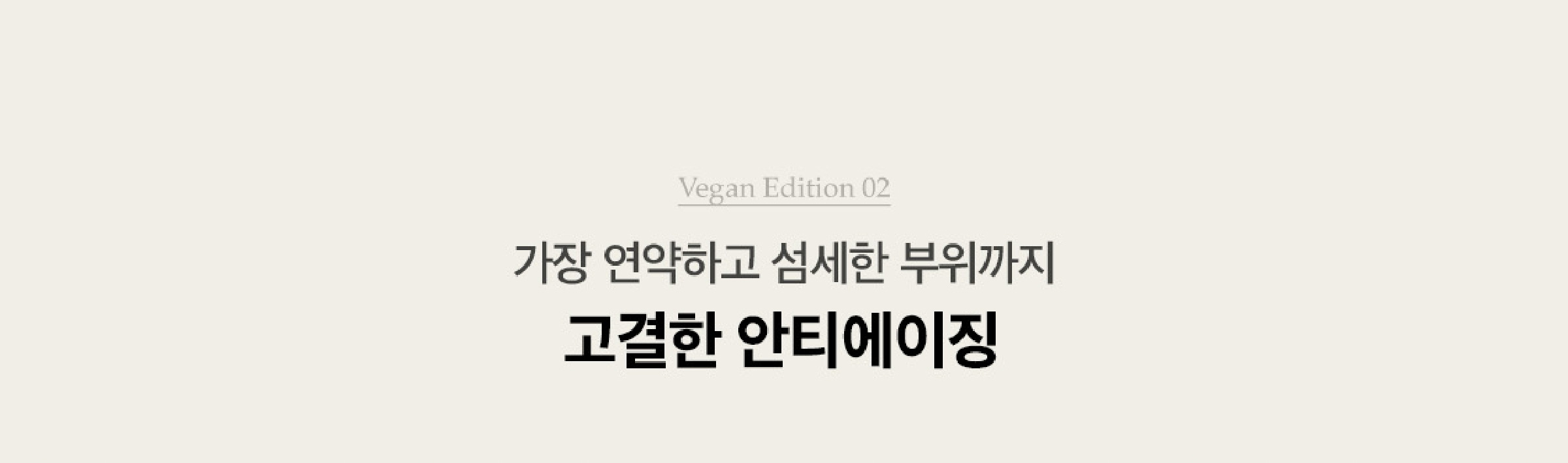 Vegan Edition 02. 가장 연약하고 섬세한 부위까지 고결한 안티에이징