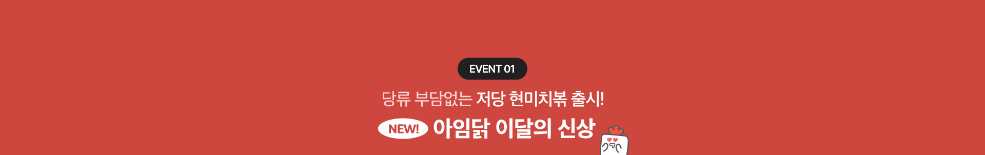 EVENT 01. 당류 부담없는 저당 현미치볶 출시! NEW 아임닭 이달의 신상