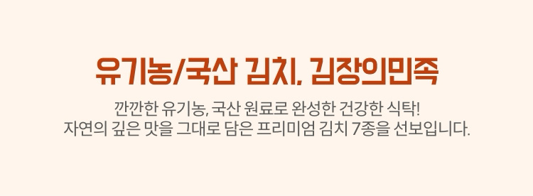 유기농 김치. 김장의 민족 | 깐깐한 유기농, 국산 원료로 완성한 건강한 식탁! 자연의 깊은 맛을 그대로 담은 프리미엄 김치 7종을 선보입니다.