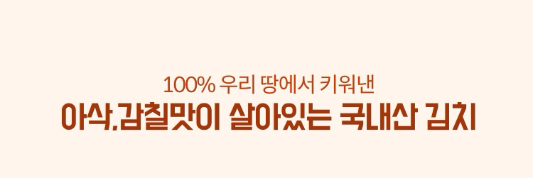 100% 우리 땅에서 키워낸 아삭.감칠맛이 살아있는 국내산 김치