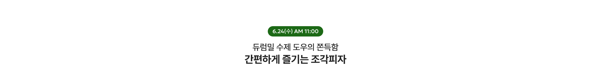 간편하게 즐기는 조각피자 / 6.24(수) AM 11:00