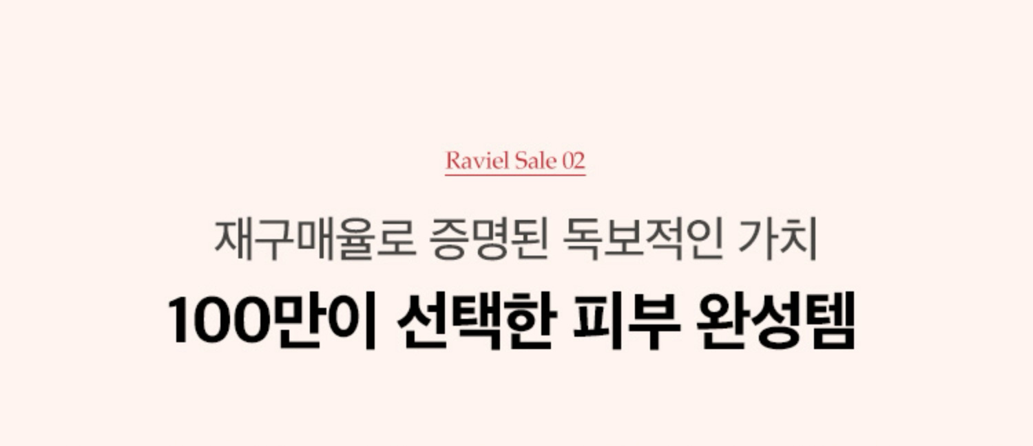 RAVIEL SALE 02. 재구매율로 증명된 독보적 가치 100만이 선택한 피부 완성템