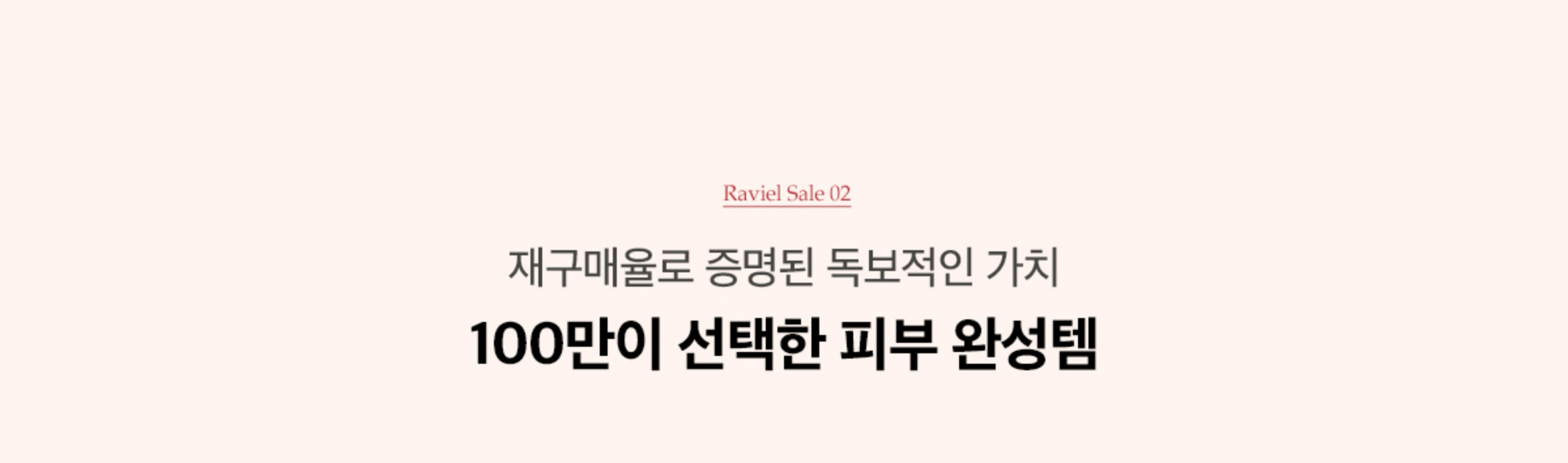 RAVIEL SALE 02. 재구매율로 증명된 독보적 가치 100만이 선택한 피부 완성템