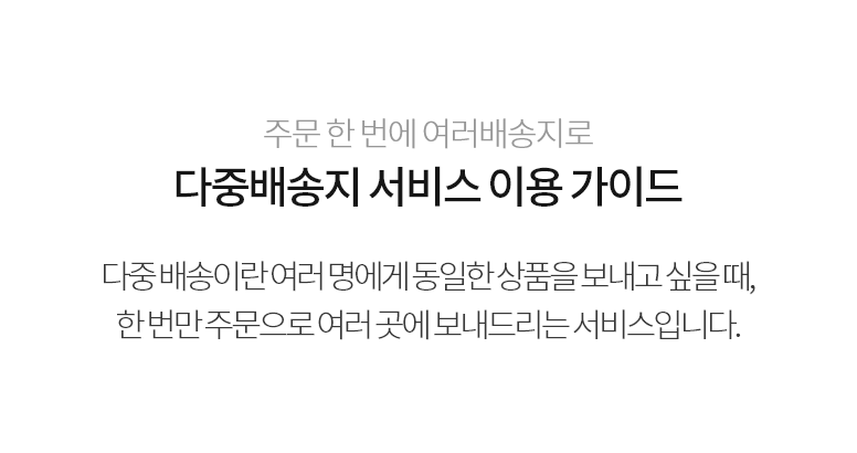 주문 한 번에 여러배송지로 다중배송지 서비스 이용 가이드 / 다중 배송이란 여러 명에게 동일한 상품을 보내고 싶을 때, 한번만 주문으로 여러 곳에 보내드리는 서비스입니다.